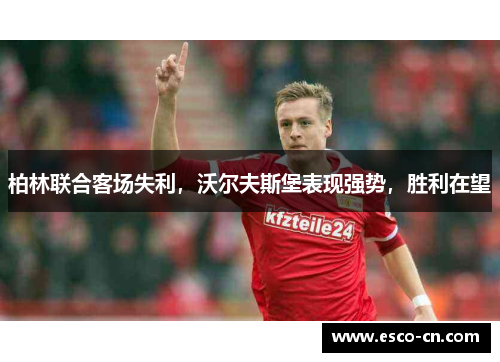 柏林联合客场失利，沃尔夫斯堡表现强势，胜利在望