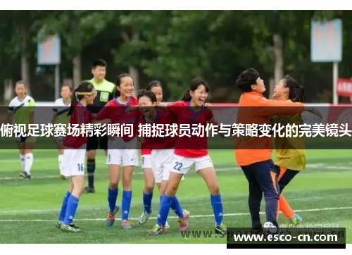 俯视足球赛场精彩瞬间 捕捉球员动作与策略变化的完美镜头