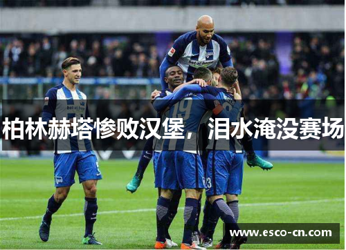 柏林赫塔惨败汉堡，泪水淹没赛场