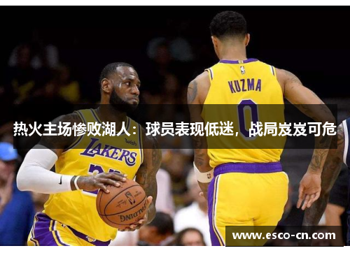 热火主场惨败湖人：球员表现低迷，战局岌岌可危