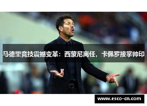 马德里竞技震撼变革：西蒙尼离任，卡佩罗接掌帅印