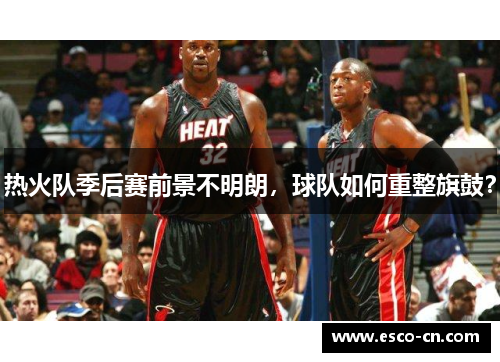 热火队季后赛前景不明朗，球队如何重整旗鼓？