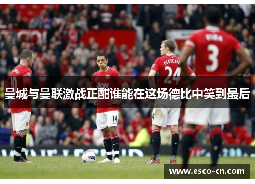 曼城与曼联激战正酣谁能在这场德比中笑到最后