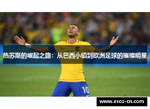 热苏斯的崛起之路：从巴西小镇到欧洲足球的璀璨明星