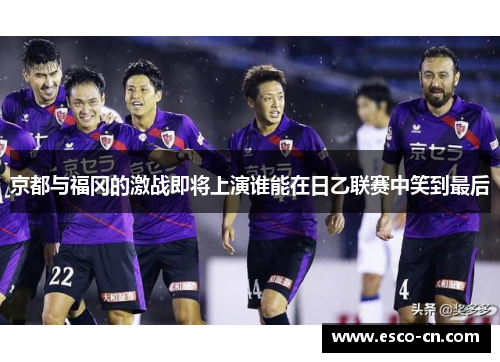 京都与福冈的激战即将上演谁能在日乙联赛中笑到最后