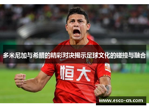 多米尼加与希腊的精彩对决揭示足球文化的碰撞与融合