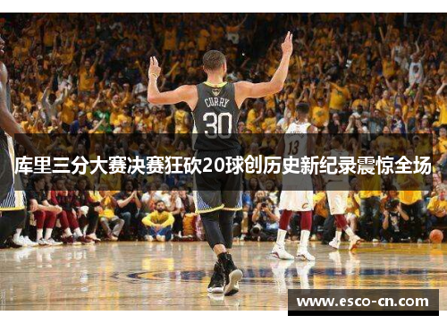 库里三分大赛决赛狂砍20球创历史新纪录震惊全场